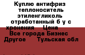  Куплю антифриз, теплоноситель этиленгликоль, отработанный б/у с хронения. › Цена ­ 100 - Все города Бизнес » Другое   . Тульская обл.